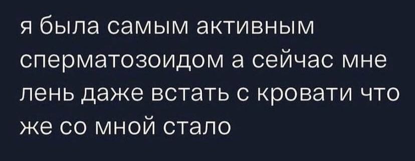 я была самым активным сперматозоидом а сейчас мне лень даже встать с кровати что же со мной стало