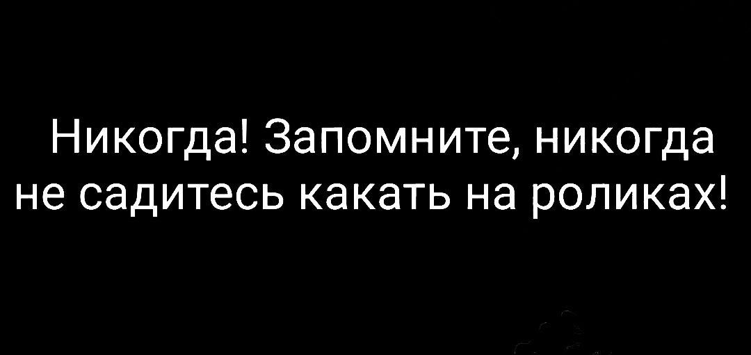Никогда Запомните никогда не садитесь какать на роликах