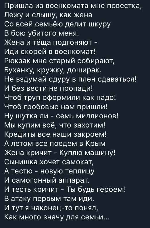 Пришла из военкомата мне повестка Лежу и слышу как жена Со всей семьёю делит шкуру В бою убитого меня Жена и тёща подгоняют Иди скорей в военкомат Рюкзак мне старый собирают Буханку кружку доширак Не вздумай сдуру в плен сдаваться И без вести не пропади Чтоб труп оформили как надо Чтоб гробовые нам пришли Ну шутка пи семь миллионов Мы купим всё что захотим Кредиты все наши закроем А летом все поед