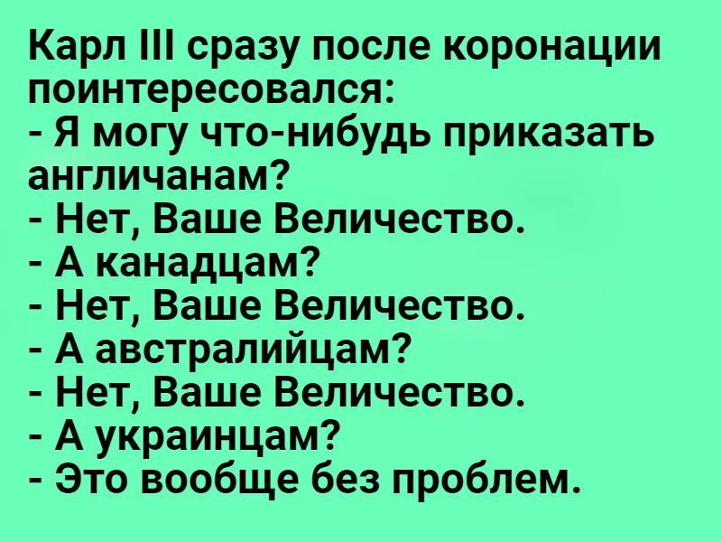 Карл сразу после коронации поинтересовался я могу что нибудь приказать англичанам Нет Ваше Величество А канадцам Нет Ваше Величество А австралийцам Нет Ваше Величество А украинцам Это вообще без проблем