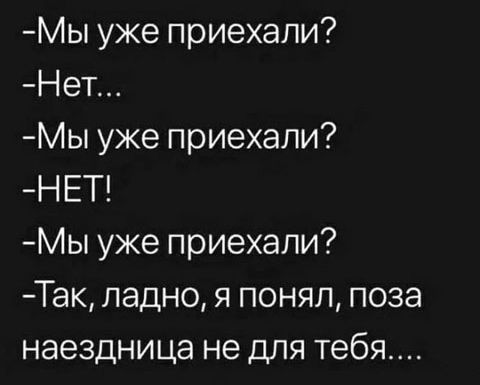 Мы уже приехали Нет Мы уже приехали НЕТ Мы уже приехали Так ладно я понял поза наездница не для тебя