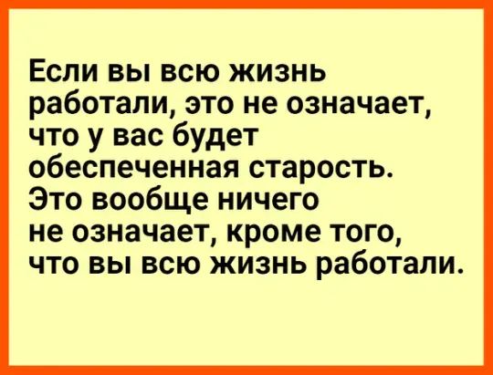 Если вы всю жизнь работали это не означает что у вас будет обеспеченная старость Это вообще ничего не означает кроме того что вы всю жизнь работали