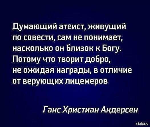 Думающий атеист живущий по совести сам не понимает насколько он Близок к Богу Потому что творит добро не ожидая награды в отличие от верующих лицемеров Ганс Христиан Андерсен щ