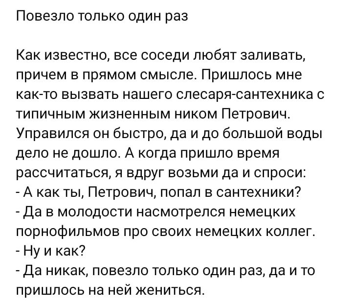 Повезло только один раз Как известно все соседи любят заливать причем в прямом смысле Пришлось мне както вызвать нашего спесаряюантехника типичным жизненным ником Петрович Управился он быстро да и до большой воды дело не дошло А когда пришло время рассчитаться я вдруг возьми да и спроси _ А как ты Петрович попал в сантехники _ Да в молодости насмотрелся немецких порнофильмов про своих немецких кол