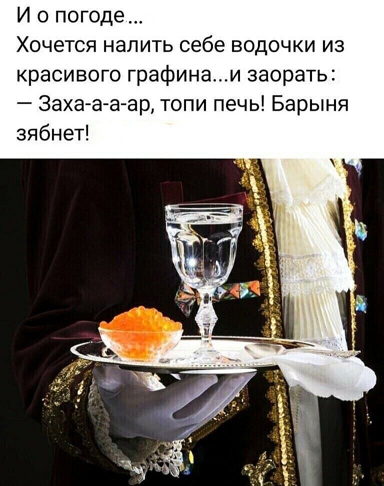 И о погоде Хочется налить себе водочки из красивого графинаи заорать Заха а а ар топи печь Барыня зябнет