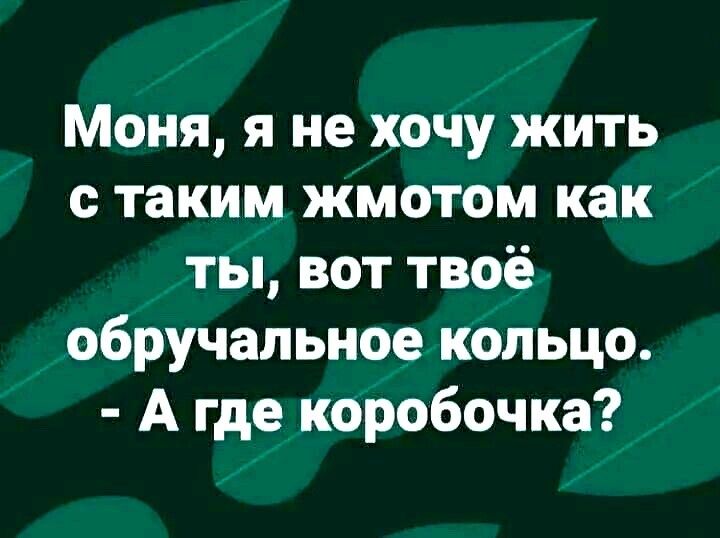 Моня я не хочу жить с таким жмотом как ты вот твоё обручальное кольцо А где коробочка