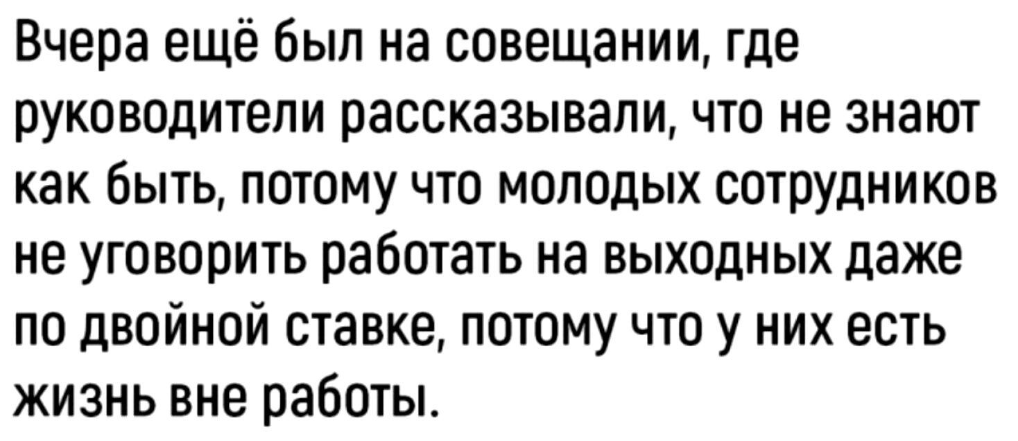 Вчера ещё Был на совещании где руководители рассказывали что не знают как быть потому что молодых сотрудников не уговорить работать на выходных даже по двойной ставке потому что у них есть жизнь вне работы