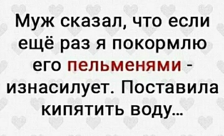 Муж сказал что если ещё раз я покормлю его пельменями ИЗНЗСИЛУЗТ ПОСТЗВИЛЭ КИПЯТИТЬ ВОДУ