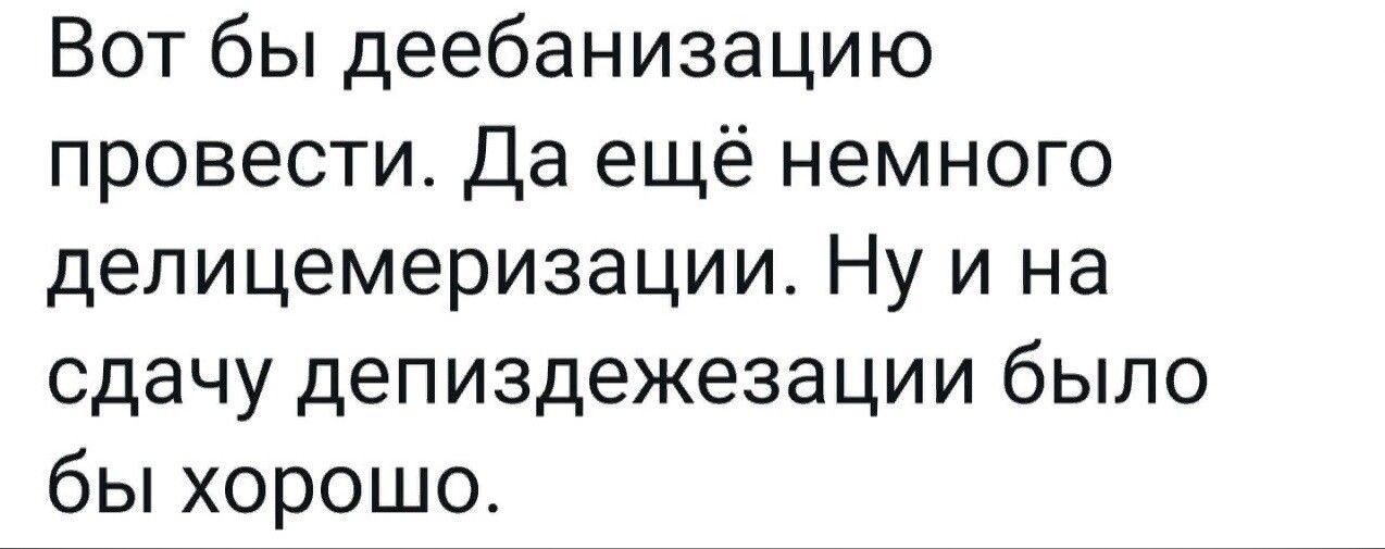 Вот бы деебанизацию провести Да ещё немного делицемеризации Ну и на сдачу депиздежезации было бы хорошо