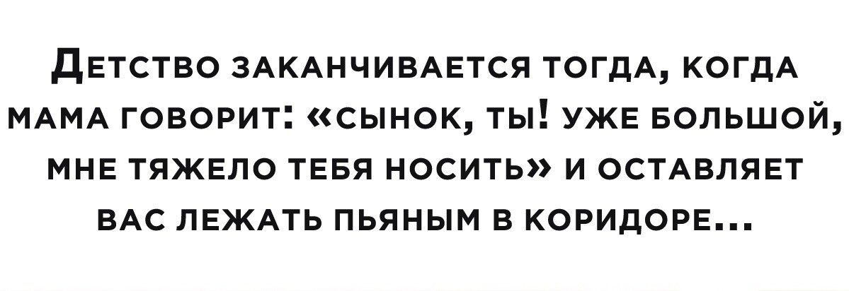 детство ЗАКАНЧИВАЕГСЯ ТОГДА КОГДА МАМА говорит сынок ты УЖЕ Большой МНЕ ТЯЖЕПО ТЕБЯ носить и ОСТАВПЯЕТ ВАС ПЕЖАть пьяным в КОРИДОРЕ