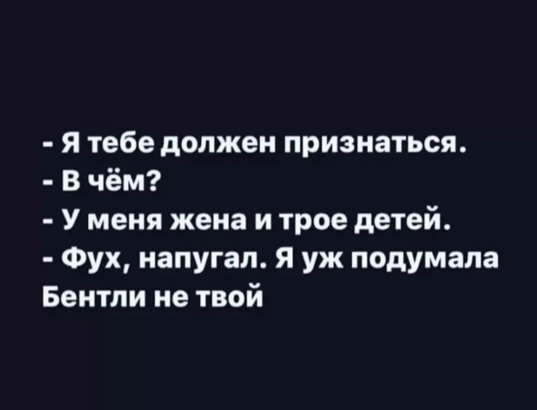 я тебе должен признаться В чём У меня жена и трое детей Фух напугал я уж подумала Бентли не твой