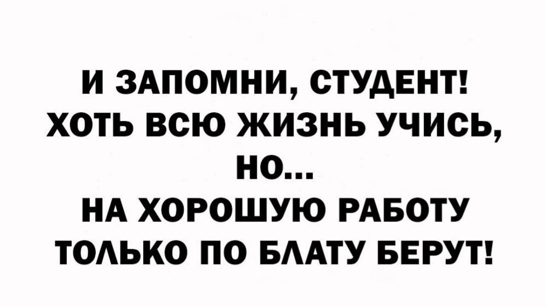 И ЗАПОМНИ СТУДЕНТ ХОТЬ ВСЮ ЖИЗНЬ учись НО НА ХОРОШУЮ РАБОТУ ТОАЬКО ПО БААТУ БЕРУТ