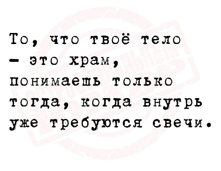 То что твоё тело это храм понимаешь только тогда когда внутрь уже требуются свечи