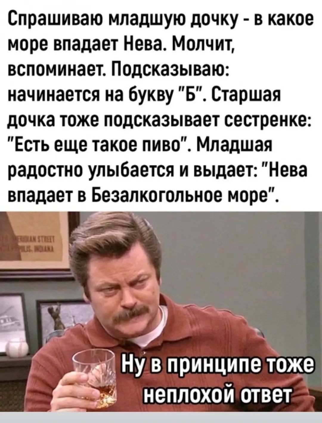 Спрашиваю младшую дочку в какое море впадает Нева Молчит вспоминает Подсказываю начинается на букву Б Старшая дочка тоже подсказывает сестренке Есть еще такое пиво Младшая радостно улыбается и выдает Нева впадает в Безалкогольное море а о Ну в принципе тоже Е неплохой ответ