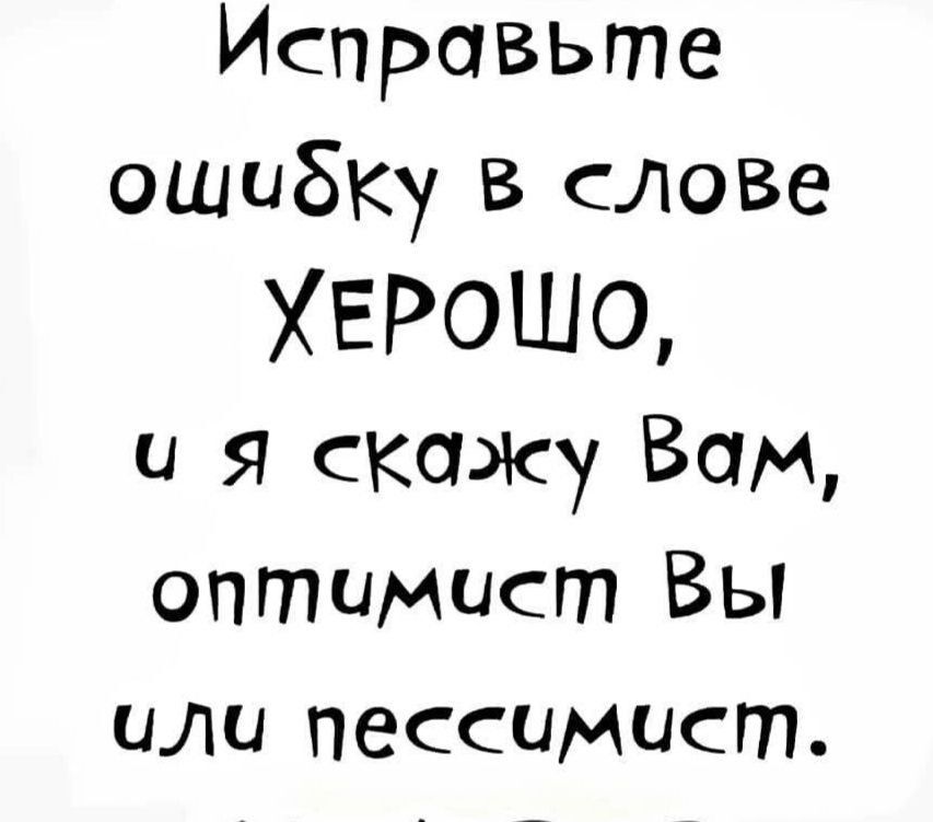 Исправьте ошибку в слове ХЕРОШО и я скажу Вам оптимист Вы или пессимист