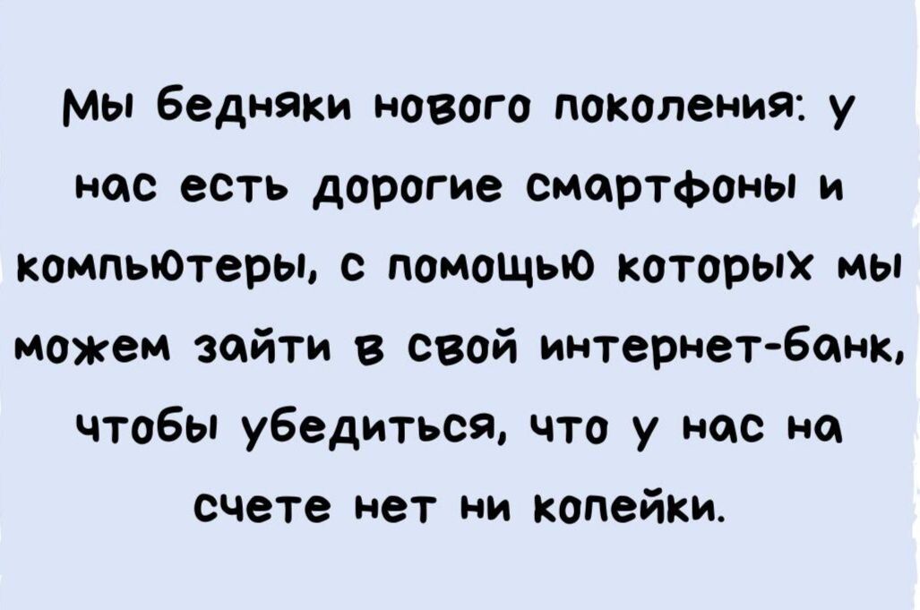 Мы беднтки чового поколения у нас есть дорогие смартфоны и компьЮтеры помощыо которых мы может войти в свой интернет Банк чтобы убедиться что у нас на счете нет ни копейки