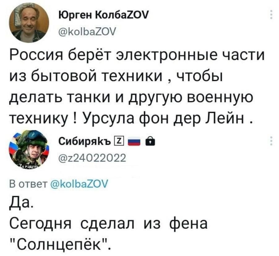 Юрген Колба20 КЫЬА2ОЧ Россия берёт электронные части из бытовой техники чтобы делать танки и другую военную технику Урсула фон дер Лейн сибирякъ _ в 224022022 В ответ КаіЬаХОЧ Да Сегодня сделал из фена Солнцепёк