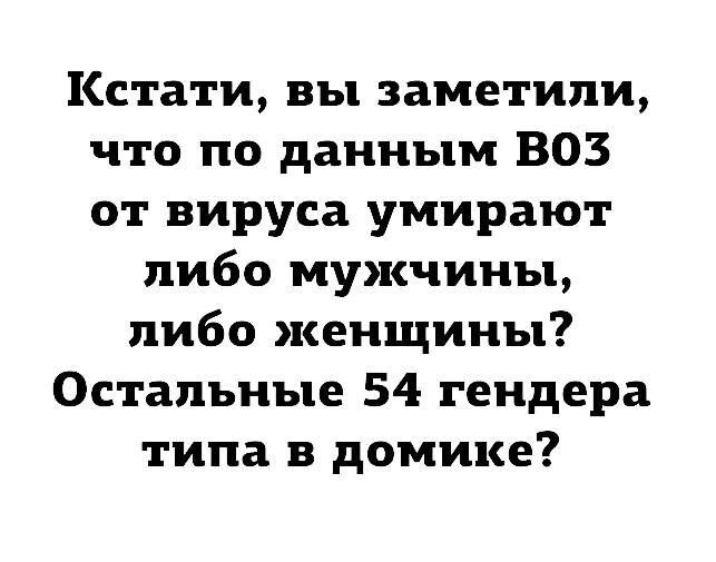Кстати вы заметили что по данным ВОЗ от вируса умирают пибо мужчины либо женщины Остальные 54 гендера типа в домике