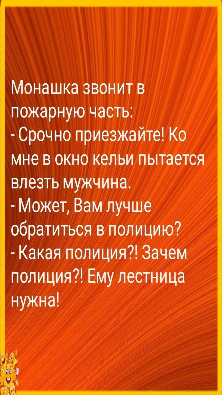 Монашка звонит в пожарную часть Срочно приезжайте Ко мне в окно кельи пытается влезть мужчина Может Вам лучше обратиться в полицию Какая полиция Зачем полиция Ему лестница нужна
