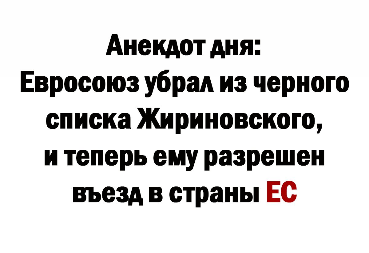 Анекдот дня Евросоюз убрад из черного списка Жириновского и теперь ему разрешен въезд в страны Ес