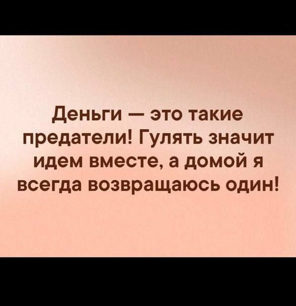 деньги это такие предатели Гулять значит идем вместе а домой я всегда возвращаюсь один