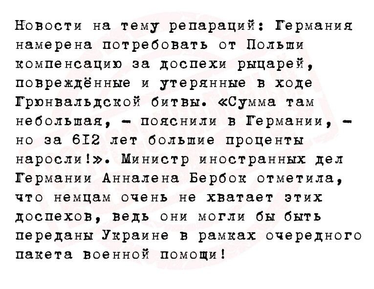 Новости на тему репараций Германия намерены потребовать от Польши компенсации за доспехи рыцарей поврепдённые и утерянные в ходе Грюнвальдсиой битвы Сумма тцм небольшая _ пояснили в Германии но за 612 лет Большие проценты нарешті Министр иностранных дел Германии Анналанв Барбе отметила что немцам очень не хватает этих доспехов ведь они могли бы быть переданы Украине в рамках очередном пакета военн