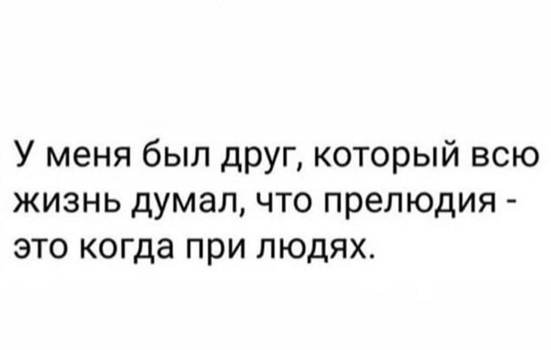 У меня был друг который всю жизнь думалчто прелюдия это когда при людях