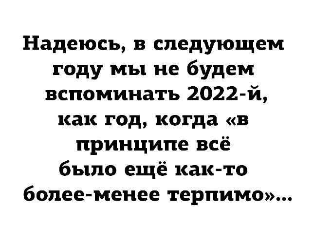 Надеюсь в следующем году мы не будем вспоминать 2022 й как год когда в принципе всё было ещё както более менее терпимо