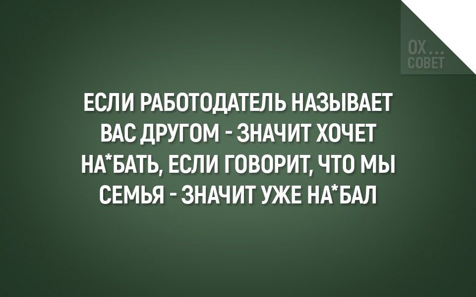 ЕСЛИ РАБОТОДАТЕЛЬ НАЗЫВАЕТ ВАС ДРУГОМ ЗНАЧИТ ХОЧЕТ НАБАТЬ ЕСЛИ ГОВОРИТ ЧТО МЫ СЕМЬЯ ЗНАЧИТ УЖЕ НАБАЛ
