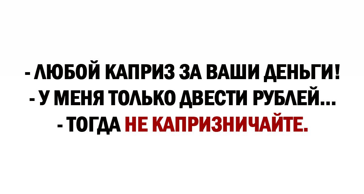 АЮБОЙ КАПРИЗ ЗА ВАШИ АЕНЬГИ У МЕНЯ ТОЛЬКО АВЕСТИ РУБЛЕЙ ТОГДА НЕ КАПРИЗНИЧАЙТЕ