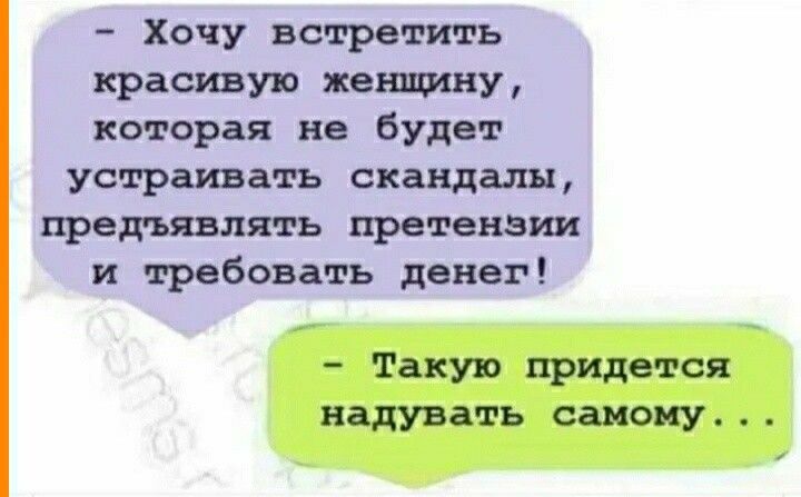 Хочу встретить красивую женщину которая не будет устраивать сквндш предъявлять претензии и требовать денег такую придется надувать самому