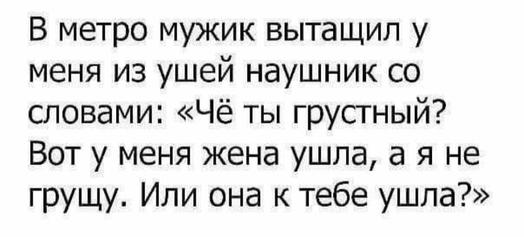В метро мужик вытащил у меня из ушей наушник со словами Чё ты грустный Вот у меня жена ушла а я не грущу Или она к тебе ушла