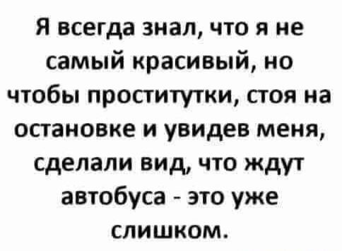 Я всегда знал что я не самый красивый но чтобы проститутки стоя на остановке и увидев меня сделали вид что ждут автобуса это уже слишком