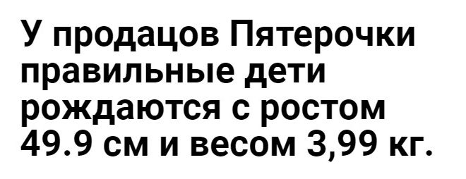 У продацов Пятерочки правильные дети рождаются с ростом 499 см и весом 399 кг