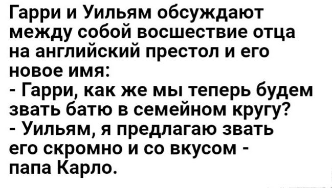 Гарри и Уильям обсуждают между собой восшествие отца на английский престол и его новое имя Гарри как же мы теперь будем звать батю в семейном кругу Уильям я предлагаю звать его скромно и со вкусом папа Карло