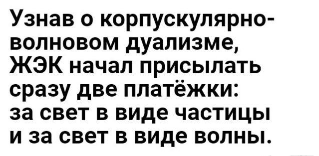 Узнав о корпускулярно волновом дуализме ЖЭК начал присылать сразу две платёжки за свет в виде частицы и за свет в виде волны
