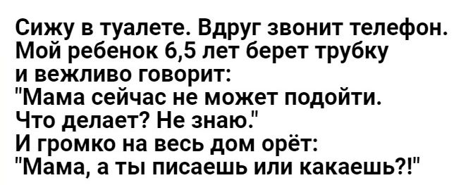 Сижу в туалете Вдруг звонит телефон Мой ребенок 65 лет берет трубку и вежливо говорит Мама сейчас не может подойти Что делает Не знаю И громко на весь дом орёт Мама а ты писаешь ипи какаешьд