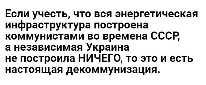 Если учесть что вся энергетическая инфраструктура построена коммунистами во времена СССР а независимая Украина не построила НИЧЕГО то это и есть настоящая декоммунизация