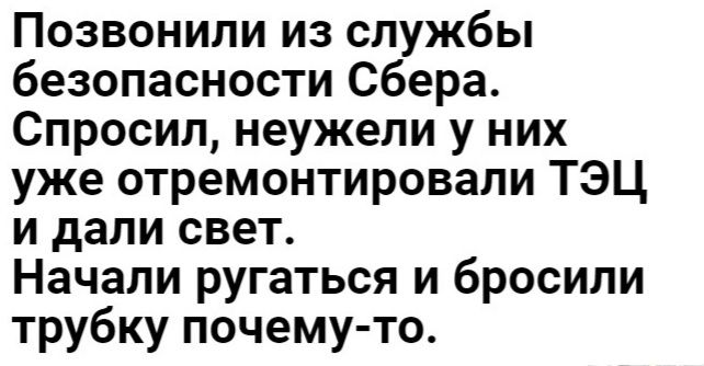 Позвонили из службы безопасности Сбера Спросил неужели у них уже отремонтировали ТЭЦ и дали свет Начали ругаться и бросили трубку почему то