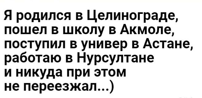 Я родился в Целинограде пошел в школу в Акмоле поступил в универ в Астане работаю в Нурсултане и никуда при этом не переезжал