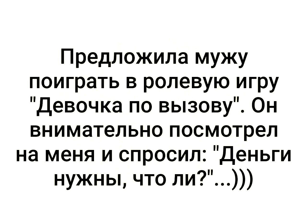 Предложила мужу поиграть в ролевую игру девочка по вызову Он внимательно посмотрел на меня и спросил Деньги нужны что ли
