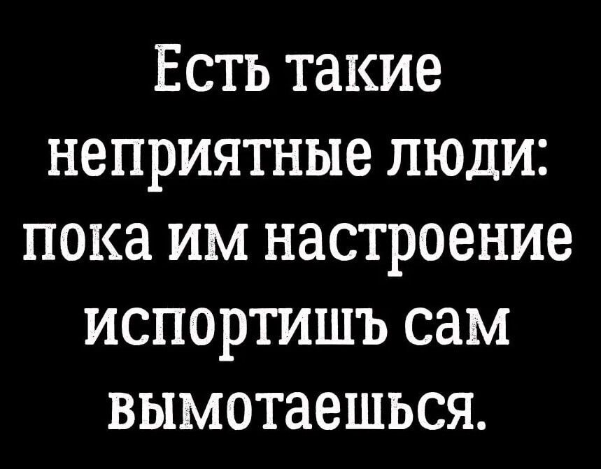 Есть такие неприятные люди пока им настроение испортишъ сам вымотаешься