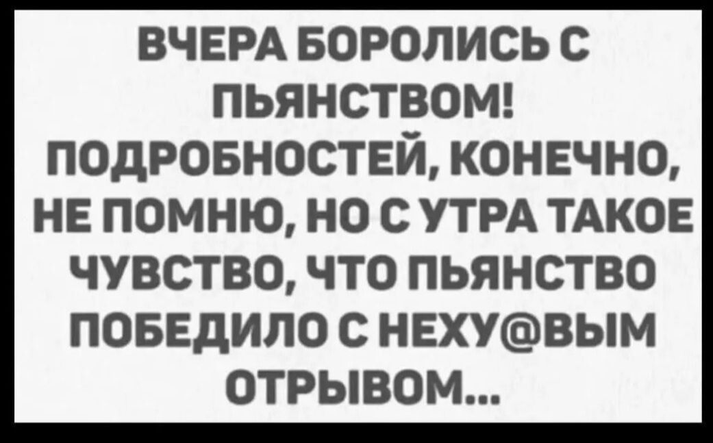 ВЧЕРА БОРОЛИСЬ С ПЬЯНСТВОМ ПОдРОБНОСТЕЙ КОНЕЧНО НЕ ПОМНЮ НО С УТРА ТАКОЕ ЧУВСТВО ЧТО ПЬЯНСТВО ПОБЕДИЛО С НЕХУВЫМ ОТРЫВОМ