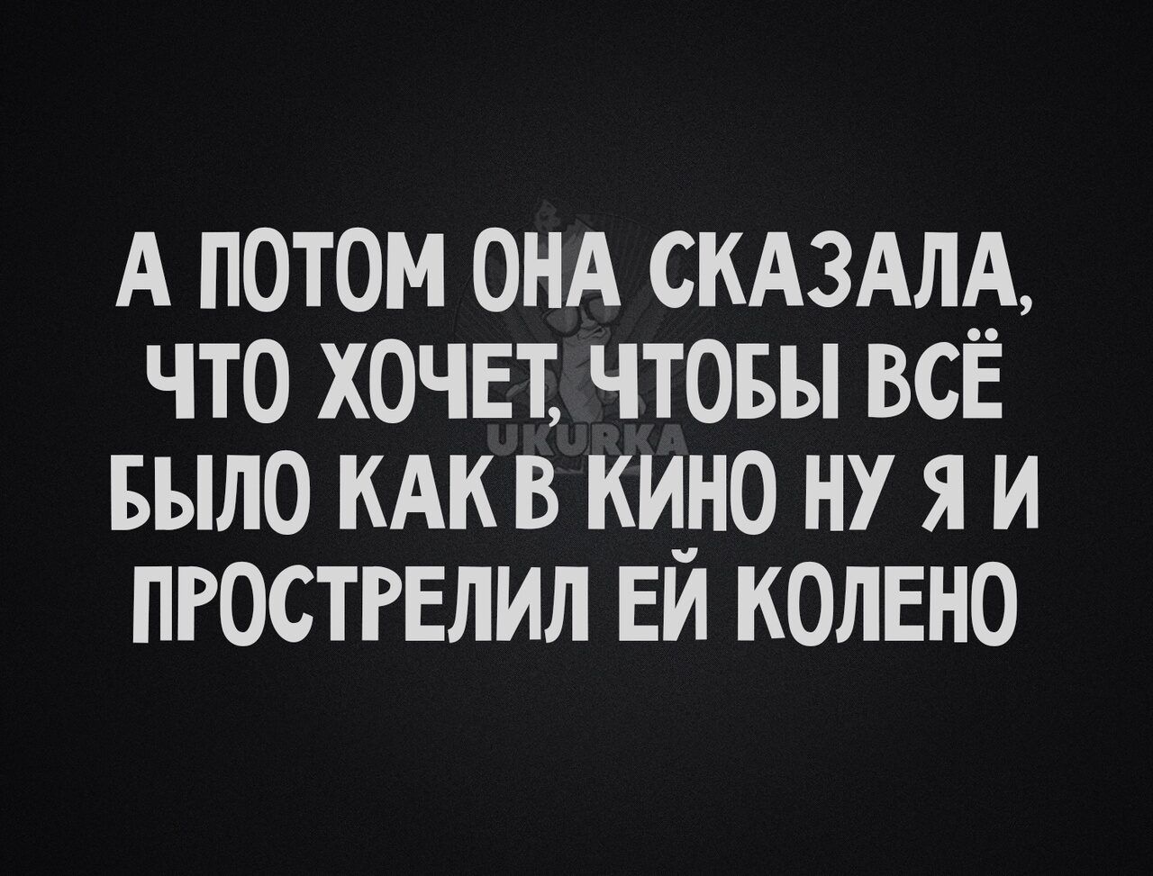 А ПОТОМ ОНА СКАЗАЛА ЧТО ХОЧЕТ ЧТОБЫ ВСЕ БЫЛО КАКВ КИ_НО НУ Я И ПРОСТРЕЛИЛ ЕИ КОЛЕНО