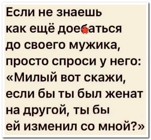 Если не знаешь как ещё доебаться до своего мужика просто спроси у него Милый вот скажи если бы ты был женат на другой ты бы ей изменил со мной