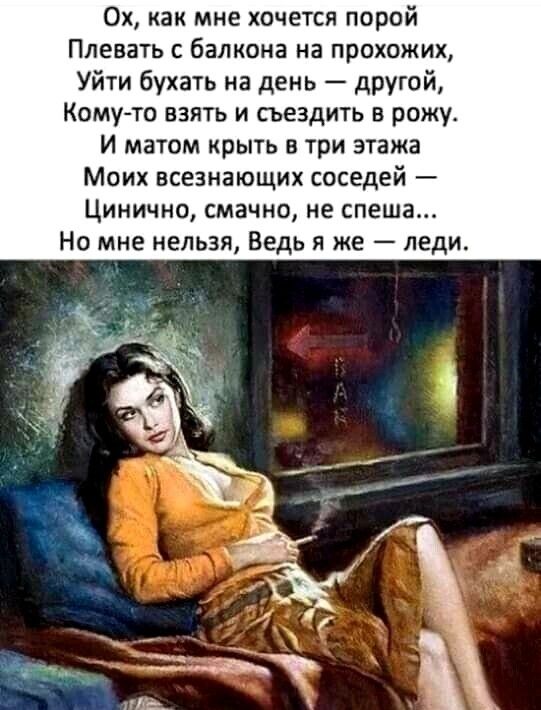 Ох как мне хочется порой Плавать балкона на прохожих Уйти бухать на день другой Кому то взять и сьездить в рожу И матом крыть в три этажа Моих всезнающих соседей Цинично смачно не спеша Но мне нельзя Ведь я же леди
