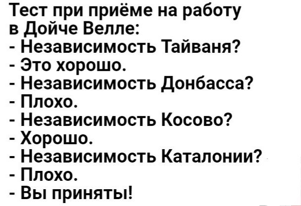 Тест при приёме на работу в Дойче Велле Независимость Тайваня Это хорошо Независимость донбасса Ппохо Независимость Косово Хорошо Независимость Каталонии Плохо Вы приняты