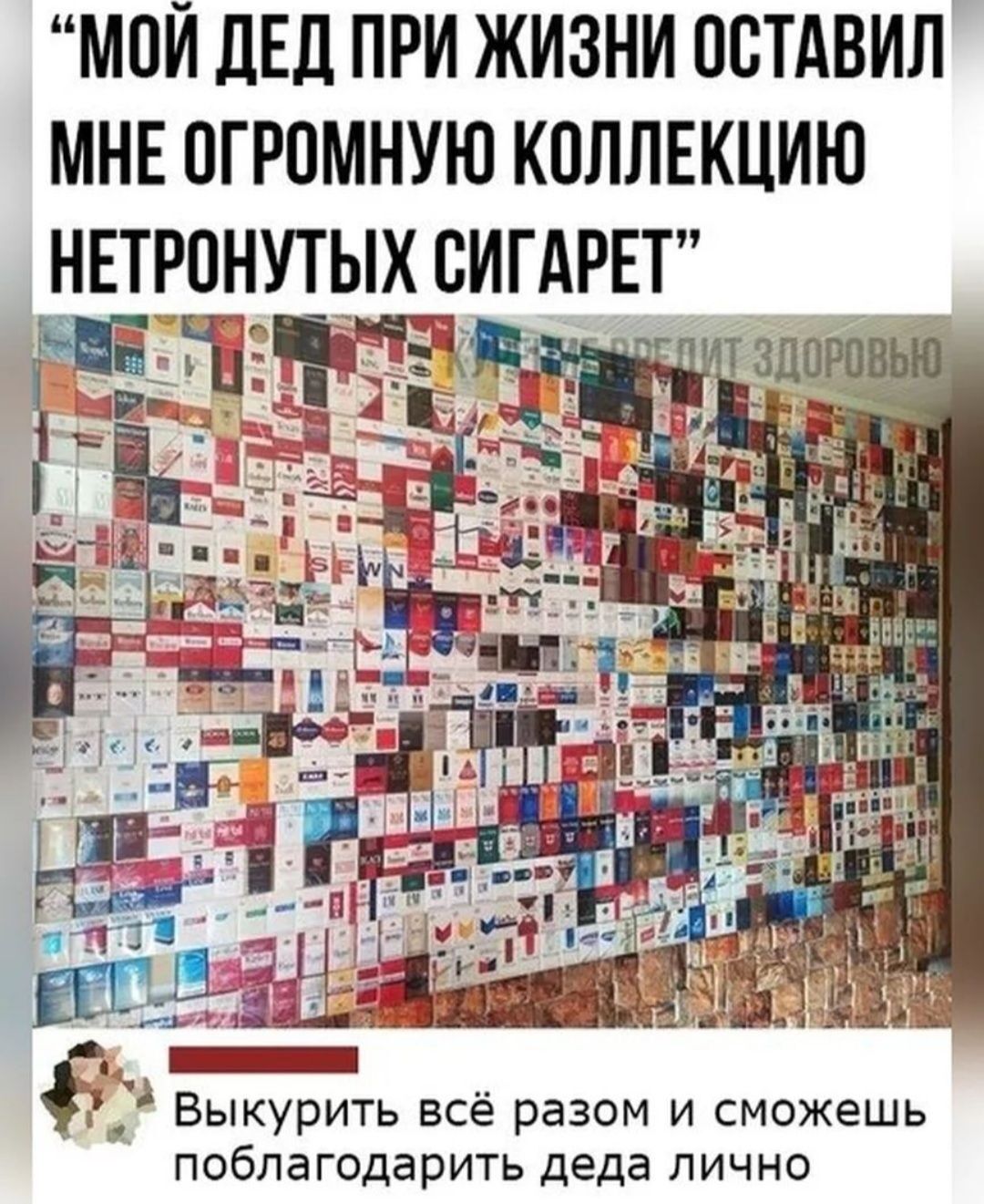 МПИ дЕд ПРИ ЖИЗНИ ОСТАВИЛ МНЕ ПГРПМНУЮ КПЛЛЕКЦИЮ НЕТРПНУТЫХ ЕИГАРЕТ 11 ___ _ Выкурить всё разом и сможешь поблагодарить деда лично