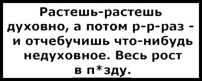 Растешь растешь духовно а потом рр раз и отчебучишь что нибудь недуховное Весь рост пзду