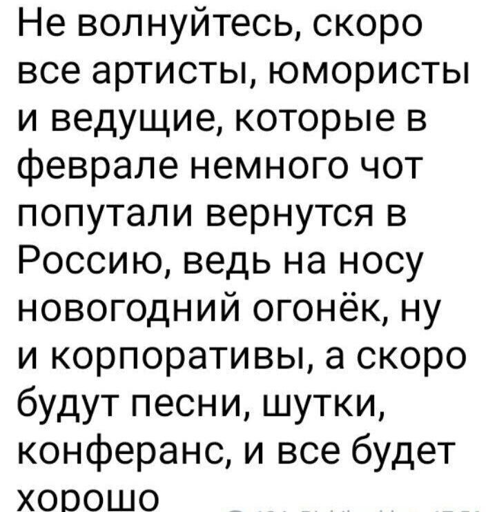 Не волнуйтесь скоро все артисты юмористы и ведущие которые в феврале немного чот попутали вернутся в Россию ведь на носу новогодний огонёк ну и корпоративы а скоро будут песни шутки конферанс и все будет хорошо